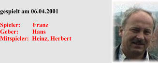 gespielt am 06.04.2001  Spieler:        Franz Geber:         Hans Mitspieler:  Heinz, Herbert